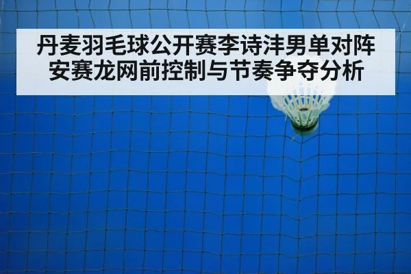 丹麦羽毛球公开赛李诗沣男单对阵安赛龙网前控制与节奏争夺分析 | MKSPORT