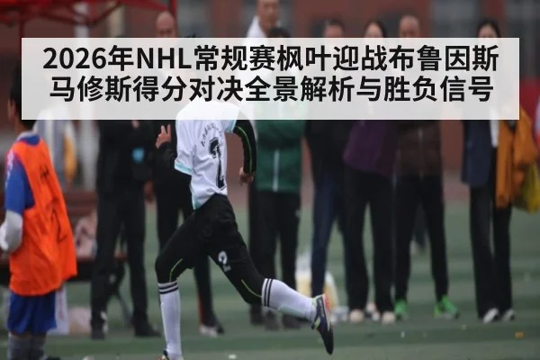 2026年NHL常规赛枫叶迎战布鲁因斯马修斯得分对决全景解析与胜负信号