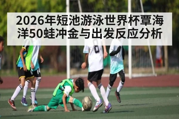 2026年短池游泳世界杯覃海洋50蛙冲金与出发反应分析