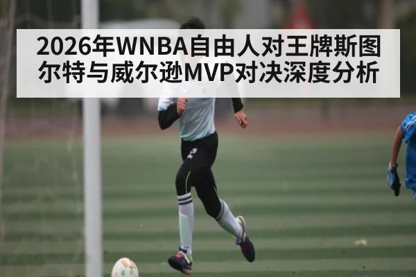 2026年WNBA自由人对王牌斯图尔特与威尔逊MVP对决深度分析(MKSPORT)
