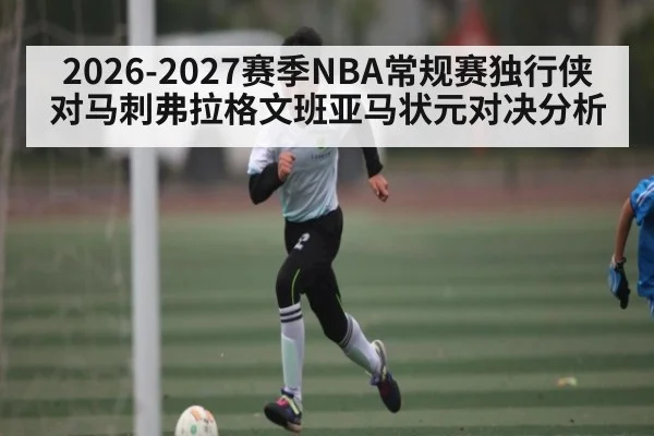 2026-2027赛季NBA常规赛独行侠对马刺弗拉格文班亚马状元对决分析 | MKSPORT